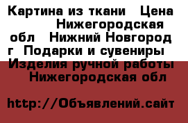 Картина из ткани › Цена ­ 500 - Нижегородская обл., Нижний Новгород г. Подарки и сувениры » Изделия ручной работы   . Нижегородская обл.